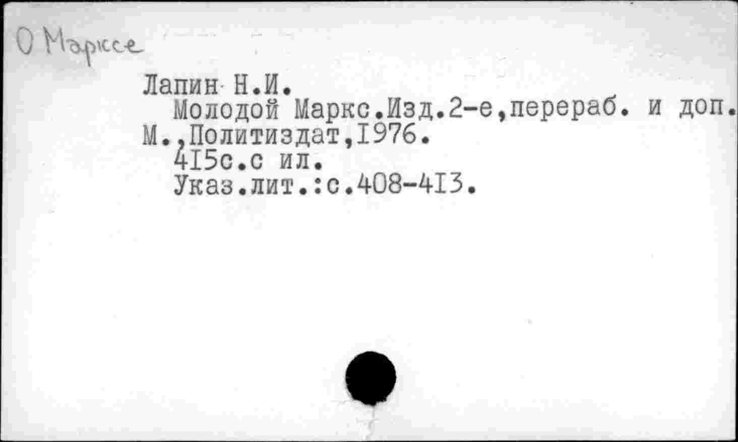 ﻿О М^'С-с-е,
Лапин Н.И.
Молодой Маркс.Изд.2-е,перераб. и доп.
М..Политиздат,1976.
4150.0 ил.
Указ.лит.:с.408-413.